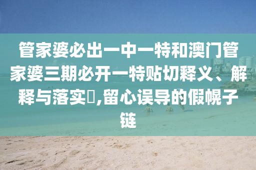 管家婆必出一中一特和澳门管家婆三期必开一特贴切释义、解释与落实​,留心误导的假幌子链