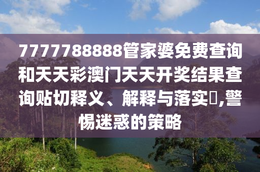 7777788888管家婆免费查询和天天彩澳门天天开奖结果查询贴切释义、解释与落实​,警惕迷惑的策略