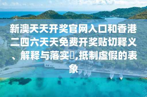新澳天天开奖官网入口和香港二四六天天免费开奖贴切释义、解释与落实​,抵制虚假的表象