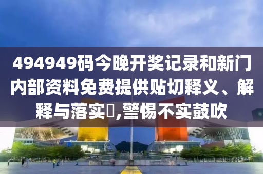 494949码今晚开奖记录和新门内部资料免费提供贴切释义、解释与落实​,警惕不实鼓吹