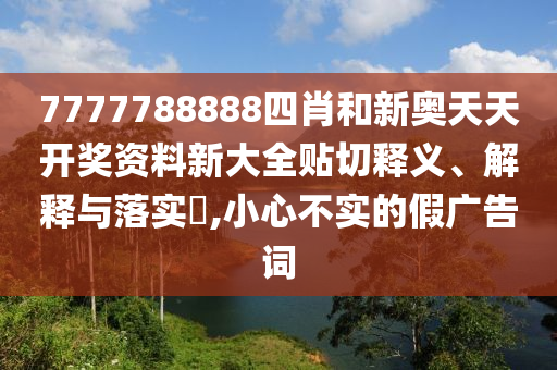 7777788888四肖和新奥天天开奖资料新大全贴切释义、解释与落实​,小心不实的假广告词