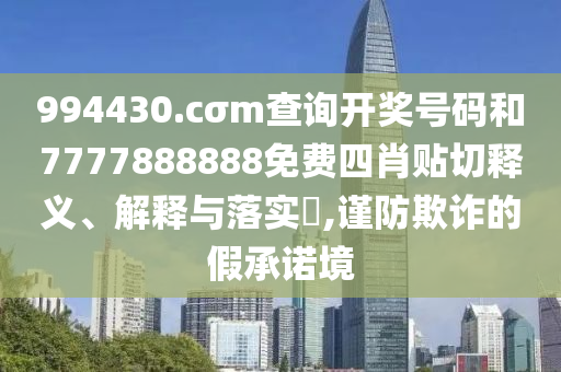994430.cσm查询开奖号码和7777888888免费四肖贴切释义、解释与落实​,谨防欺诈的假承诺境