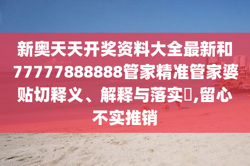 新奥天天开奖资料大全最新和77777888888管家精准管家婆贴切释义、解释与落实​,留心不实推销