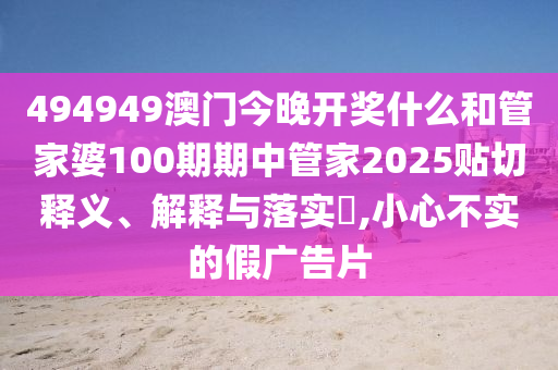 494949澳门今晚开奖什么和管家婆100期期中管家2025贴切释义、解释与落实​,小心不实的假广告片