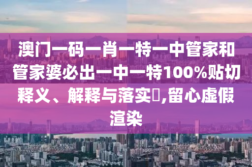 澳门一码一肖一特一中管家和管家婆必出一中一特100%贴切释义、解释与落实​,留心虚假渲染