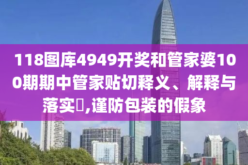 118图库4949开奖和管家婆100期期中管家贴切释义、解释与落实​,谨防包装的假象