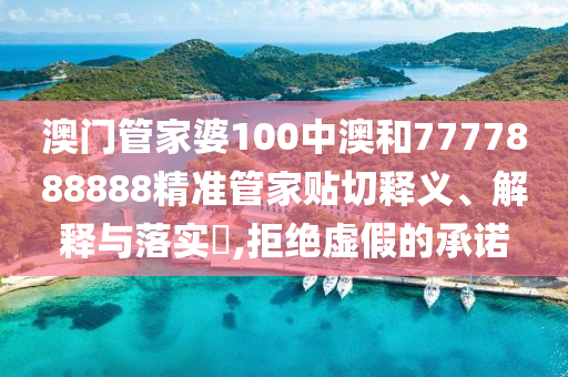 澳门管家婆100中澳和7777888888精准管家贴切释义、解释与落实​,拒绝虚假的承诺