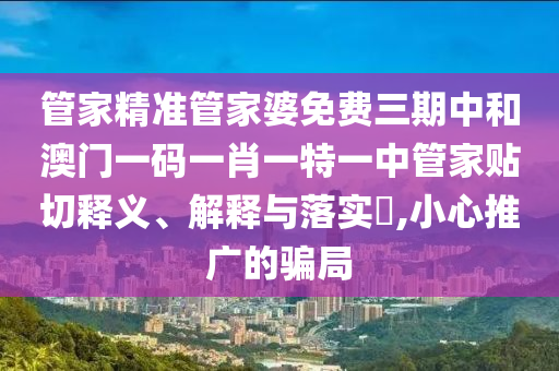 管家精准管家婆免费三期中和澳门一码一肖一特一中管家贴切释义、解释与落实​,小心推广的骗局