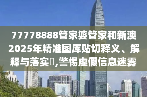 77778888管家婆管家和新澳2025年精准图库贴切释义、解释与落实​,警惕虚假信息迷雾