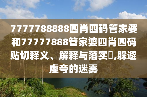 7777788888四肖四码管家婆和77777888管家婆四肖四码贴切释义、解释与落实​,躲避虚夸的迷雾