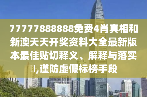 77777888888免费4肖真相和新澳天天开奖资料大全最新版本最佳贴切释义、解释与落实​,谨防虚假标榜手段