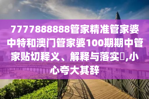 7777888888管家精准管家婆中特和澳门管家婆100期期中管家贴切释义、解释与落实​,小心夸大其辞