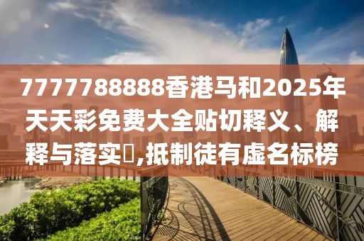 7777788888香港马和2025年天天彩免费大全贴切释义、解释与落实​,抵制徒有虚名标榜