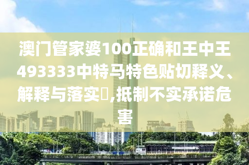 澳门管家婆100正确和王中王493333中特马特色贴切释义、解释与落实​,抵制不实承诺危害