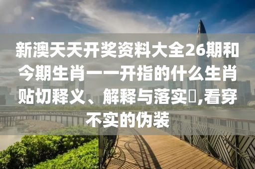 新澳天天开奖资料大全26期和今期生肖一一开指的什么生肖贴切释义、解释与落实​,看穿不实的伪装