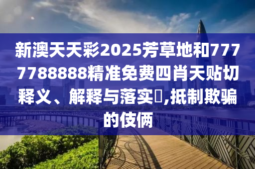 新澳天天彩2025芳草地和7777788888精准免费四肖天贴切释义、解释与落实​,抵制欺骗的伎俩