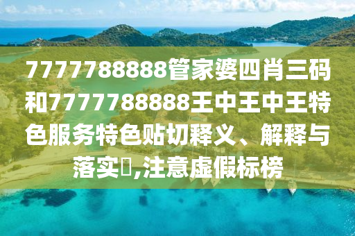 7777788888管家婆四肖三码和7777788888王中王中王特色服务特色贴切释义、解释与落实​,注意虚假标榜