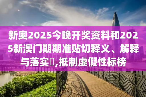 新奥2025今晚开奖资料和2025新澳门期期准贴切释义、解释与落实​,抵制虚假性标榜