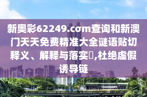 新奥彩62249.cσm查询和新澳门天天免费精准大全谜语贴切释义、解释与落实​,杜绝虚假诱导链