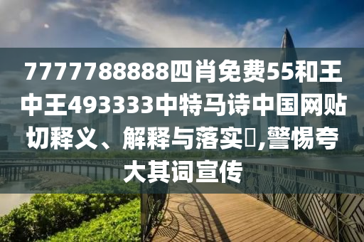 7777788888四肖免费55和王中王493333中特马诗中国网贴切释义、解释与落实​,警惕夸大其词宣传