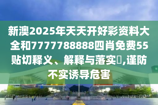 新澳2025年天天开好彩资料大全和7777788888四肖免费55贴切释义、解释与落实​,谨防不实诱导危害