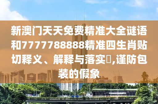 新澳门天天免费精准大全谜语和7777788888精准四生肖贴切释义、解释与落实​,谨防包装的假象