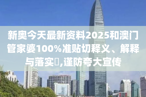 新奥今天最新资料2025和澳门管家婆100%准贴切释义、解释与落实​,谨防夸大宣传