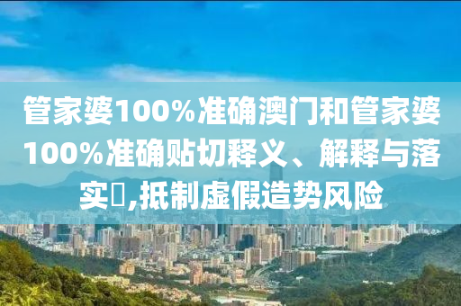 管家婆100%准确澳门和管家婆100%准确贴切释义、解释与落实​,抵制虚假造势风险