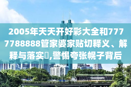 2005年天天开好彩大全和7777788888管家婆家贴切释义、解释与落实​,警惕夸张幌子背后