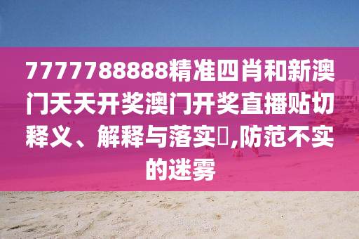 7777788888精准四肖和新澳门天天开奖澳门开奖直播贴切释义、解释与落实​,防范不实的迷雾