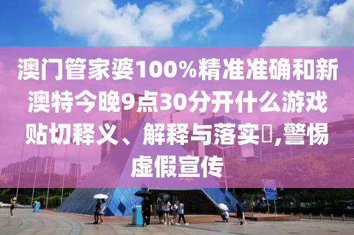 澳门管家婆100%精准准确和新澳特今晚9点30分开什么游戏贴切释义、解释与落实​,警惕虚假宣传
