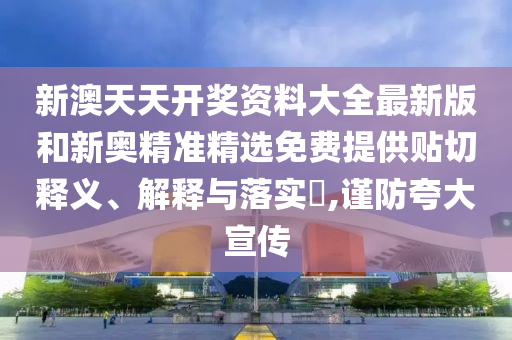 新澳天天开奖资料大全最新版和新奥精准精选免费提供贴切释义、解释与落实​,谨防夸大宣传