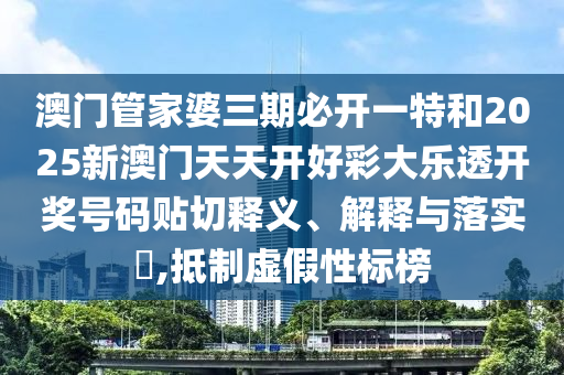 澳门管家婆三期必开一特和2025新澳门天天开好彩大乐透开奖号码贴切释义、解释与落实​,抵制虚假性标榜