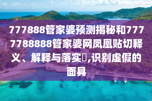 777888管家婆预测揭秘和7777788888管家婆网凤凰贴切释义、解释与落实​,识别虚假的面具