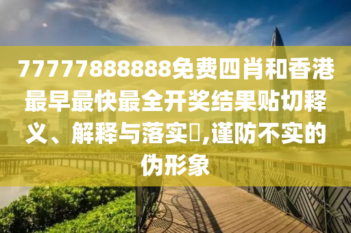 77777888888免费四肖和香港最早最快最全开奖结果贴切释义、解释与落实​,谨防不实的伪形象