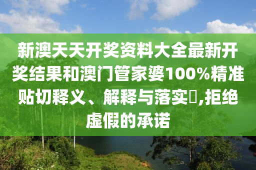 新澳天天开奖资料大全最新开奖结果和澳门管家婆100%精准贴切释义、解释与落实​,拒绝虚假的承诺