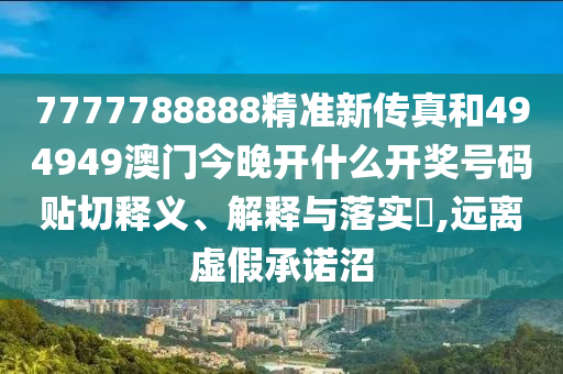 7777788888精准新传真和494949澳门今晚开什么开奖号码贴切释义、解释与落实​,远离虚假承诺沼