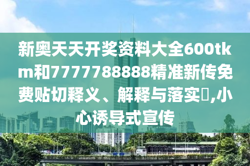 新奥天天开奖资料大全600tkm和7777788888精准新传免费贴切释义、解释与落实​,小心诱导式宣传