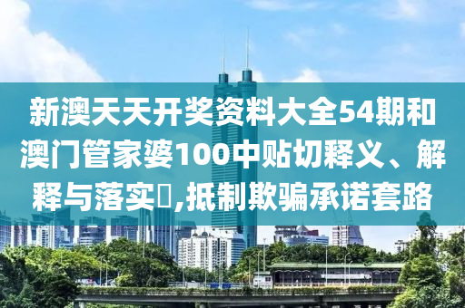 新澳天天开奖资料大全54期和澳门管家婆100中贴切释义、解释与落实​,抵制欺骗承诺套路