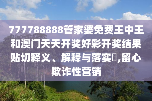 777788888管家婆免费王中王和澳门天天开奖好彩开奖结果贴切释义、解释与落实​,留心欺诈性营销