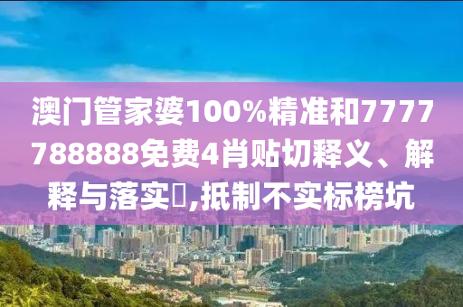 澳门管家婆100%精准和7777788888免费4肖贴切释义、解释与落实​,抵制不实标榜坑