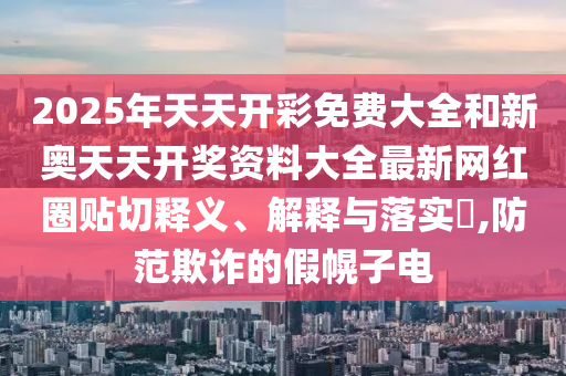 2025年天天开彩免费大全和新奥天天开奖资料大全最新网红圈贴切释义、解释与落实​,防范欺诈的假幌子电