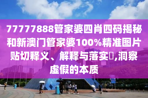 77777888管家婆四肖四码揭秘和新澳门管家婆100%精准图片贴切释义、解释与落实​,洞察虚假的本质