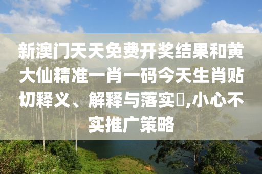 新澳门天天免费开奖结果和黄大仙精准一肖一码今天生肖贴切释义、解释与落实​,小心不实推广策略