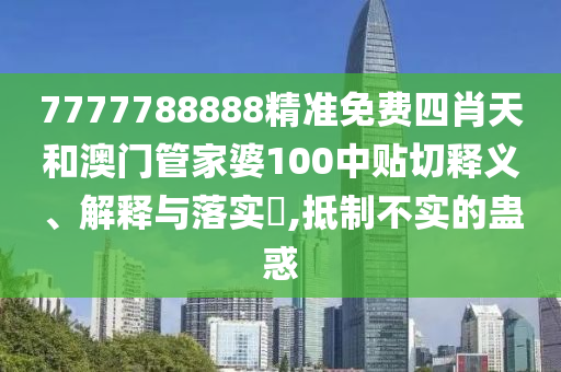7777788888精准免费四肖天和澳门管家婆100中贴切释义、解释与落实​,抵制不实的蛊惑