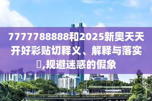 7777788888和2025新奥天天开好彩贴切释义、解释与落实​,规避迷惑的假象