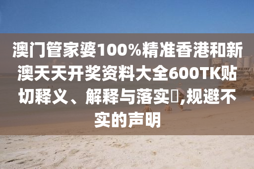 澳门管家婆100%精准香港和新澳天天开奖资料大全600TK贴切释义、解释与落实​,规避不实的声明