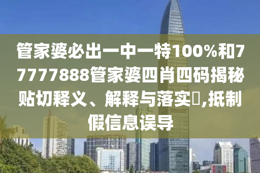 管家婆必出一中一特100%和77777888管家婆四肖四码揭秘贴切释义、解释与落实​,抵制假信息误导