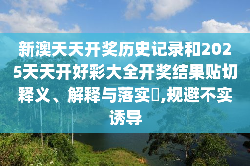 新澳天天开奖历史记录和2025天天开好彩大全开奖结果贴切释义、解释与落实​,规避不实诱导