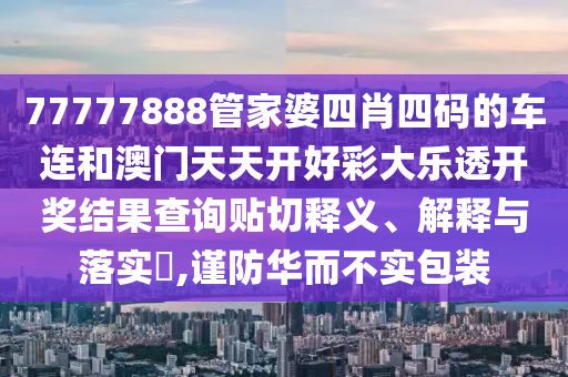 77777888管家婆四肖四码的车连和澳门天天开好彩大乐透开奖结果查询贴切释义、解释与落实​,谨防华而不实包装